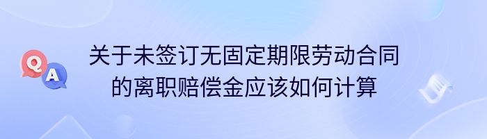 关于未签订无固定期限劳动合同的离职赔偿金应该如何计算