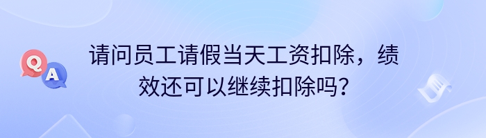 请问员工请假当天工资扣除，绩效还可以继续扣除吗？