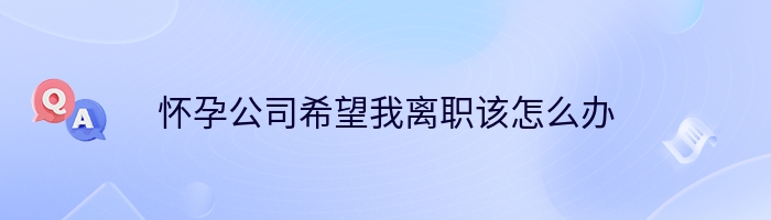 怀孕公司希望我离职该怎么办