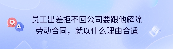 员工出差拒不回公司要跟他解除劳动合同，就以什么理由合适