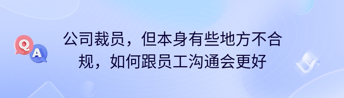 公司裁员，但本身有些地方不合规，如何跟员工沟通会更好