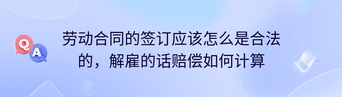 劳动合同的签订应该怎么是合法的，解雇的话赔偿如何计算