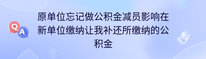 原单位忘记做公积金减员影响在新单位缴纳让我补还所缴纳的公积金如何处理？