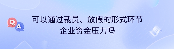 可以通过裁员、放假的形式环节企业资金压力吗