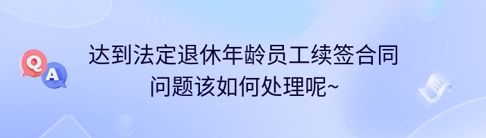 达到法定退休年龄员工续签合同问题该如何处理呢~