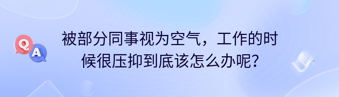 被部分同事视为空气，工作的时候很压抑到底该怎么办呢？