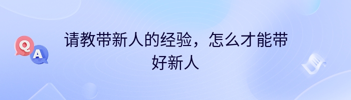 请教带新人的经验，怎么才能带好新人