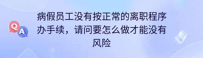 病假员工没有按正常的离职程序办手续，请问要怎么做才能没有风险？