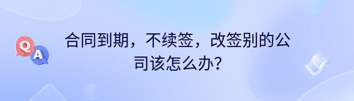 合同到期，不续签，改签别的公司该怎么办？