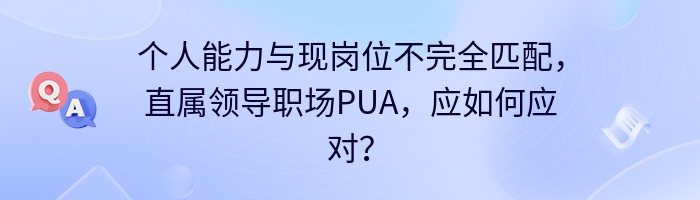 个人能力与现岗位不完全匹配，直属领导职场PUA，应如何应对？