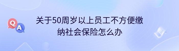 关于50周岁以上员工不方便缴纳社会保险怎么办