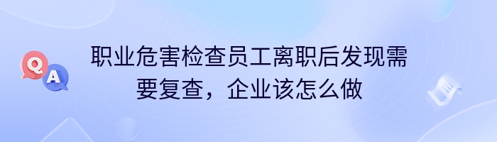 职业危害检查员工离职后发现需要复查，企业该怎么做