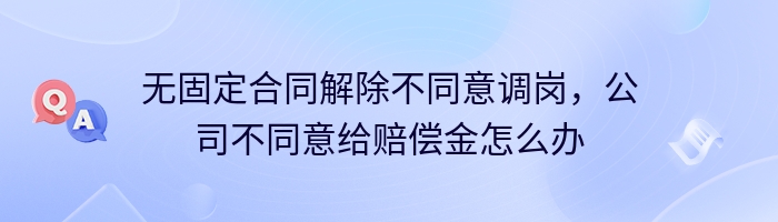 无固定合同解除不同意调岗，公司不同意给赔偿金怎么办