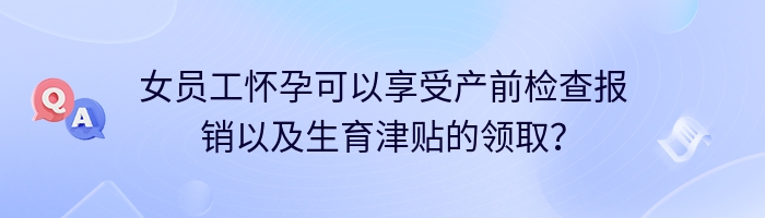 女员工怀孕可以享受产前检查报销以及生育津贴的领取？