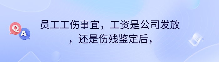 员工工伤事宜，工资是公司发放，还是伤残鉴定后，