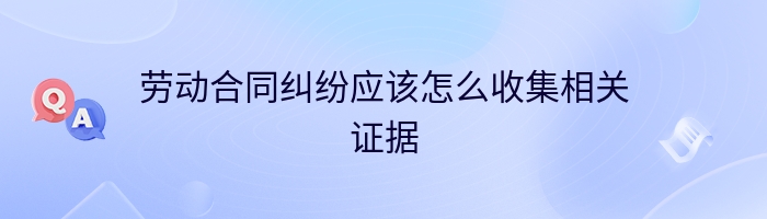 劳动合同纠纷应该怎么收集相关证据