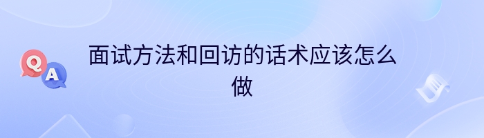 面试方法和回访的话术应该怎么做