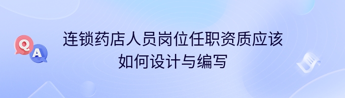 连锁药店人员岗位任职资质应该如何设计与编写