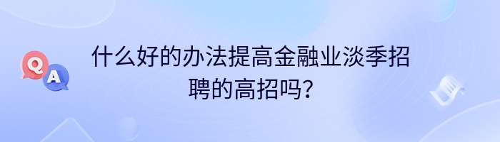 什么好的办法提高金融业淡季招聘的高招吗？