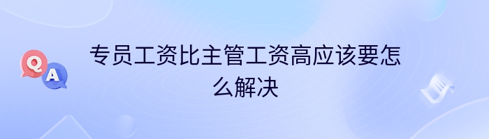 专员工资比主管工资高应该要怎么解决