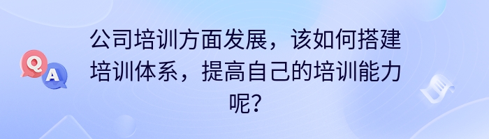 公司培训方面发展，该如何搭建培训体系，提高自己的培训能力呢？