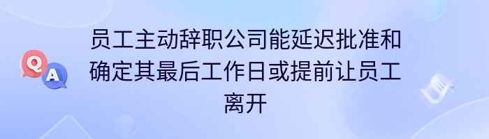 员工主动辞职公司能延迟批准和确定其最后工作日或提前让员工离开吗？