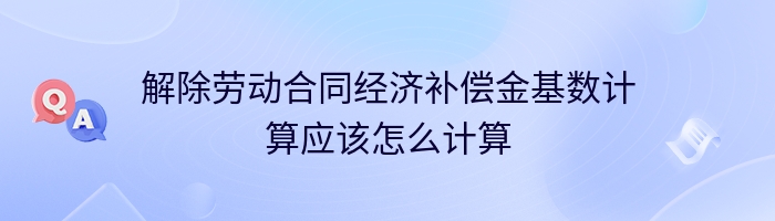 解除劳动合同经济补偿金基数计算应该怎么计算