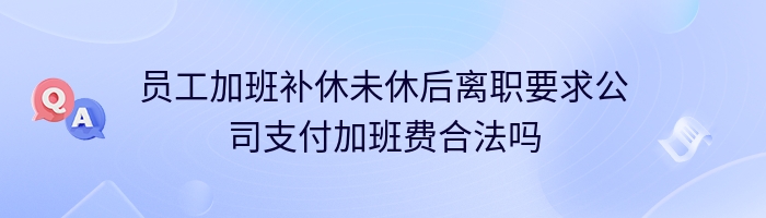 员工加班补休未休后离职要求公司支付加班费合法吗