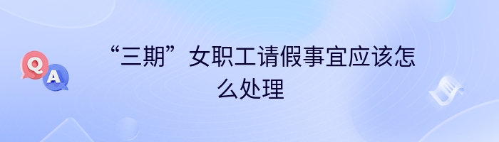 “三期”女职工请假事宜应该怎么处理