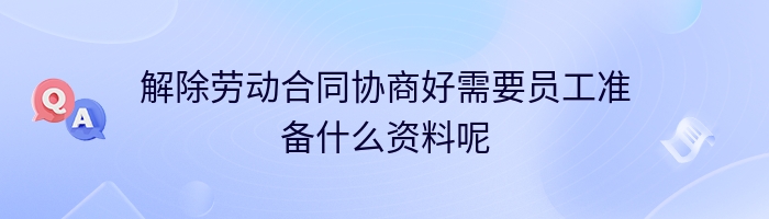 解除劳动合同协商好需要员工准备什么资料呢