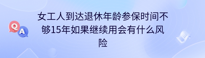 女工人到达退休年龄参保时间不够15年如果继续用会有什么风险