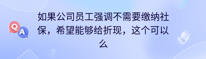 如果公司员工强调不需要缴纳社保，希望能够给折现，这个可以么