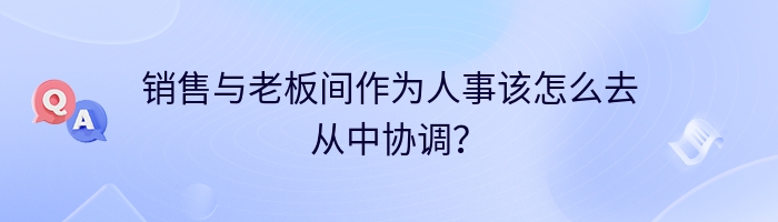 销售与老板间作为人事该怎么去从中协调？