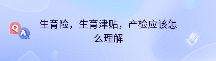 生育险，生育津贴，产检应该怎么理解