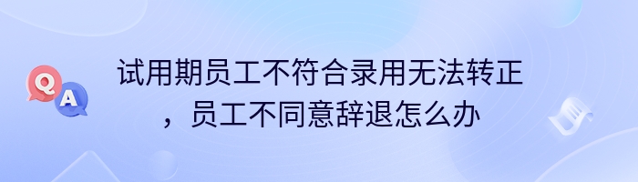 试用期员工不符合录用无法转正，员工不同意辞退怎么办