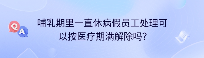 哺乳期里一直休病假员工处理可以按医疗期满解除吗？