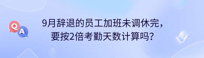 9月辞退的员工加班未调休完，要按2倍考勤天数计算吗？