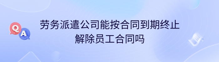 劳务派遣公司能按合同到期终止解除员工合同吗