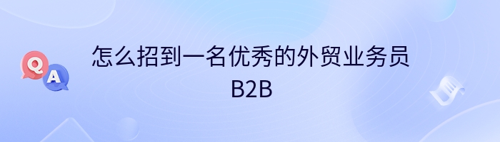 怎么招到一名优秀的外贸业务员B2B