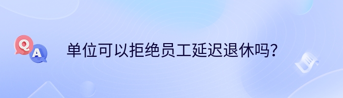 单位可以拒绝员工延迟退休吗？