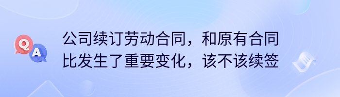 公司续订劳动合同，和原有合同比发生了重要变化，该不该续签