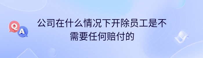 公司在什么情况下开除员工是不需要任何赔付的