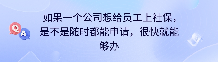 如果一个公司想给员工上社保，是不是随时都能申请，很快就能够办理？