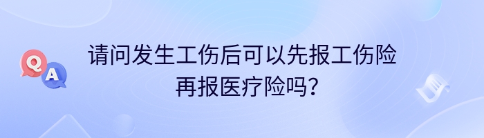 请问发生工伤后可以先报工伤险  再报医疗险吗？