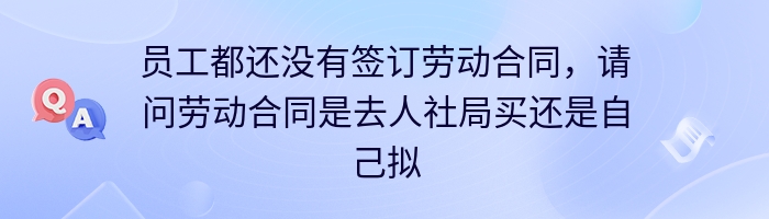 员工都还没有签订劳动合同，请问劳动合同是去人社局买还是自己拟定？