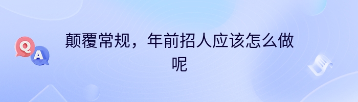 颠覆常规，年前招人应该怎么做呢