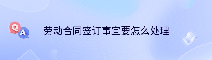 劳动合同签订事宜要怎么处理