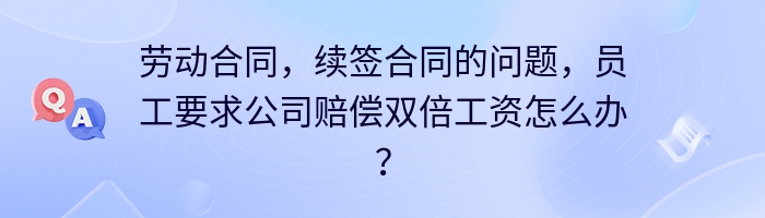 劳动合同，续签合同的问题，员工要求公司赔偿双倍工资怎么办？