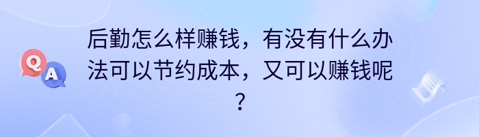 后勤怎么样赚钱，有没有什么办法可以节约成本，又可以赚钱呢？