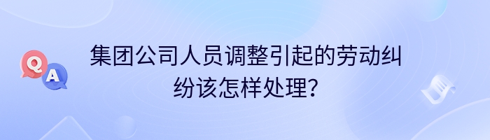 集团公司人员调整引起的劳动纠纷该怎样处理？